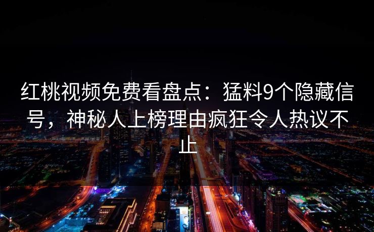 红桃视频免费看盘点：猛料9个隐藏信号，神秘人上榜理由疯狂令人热议不止