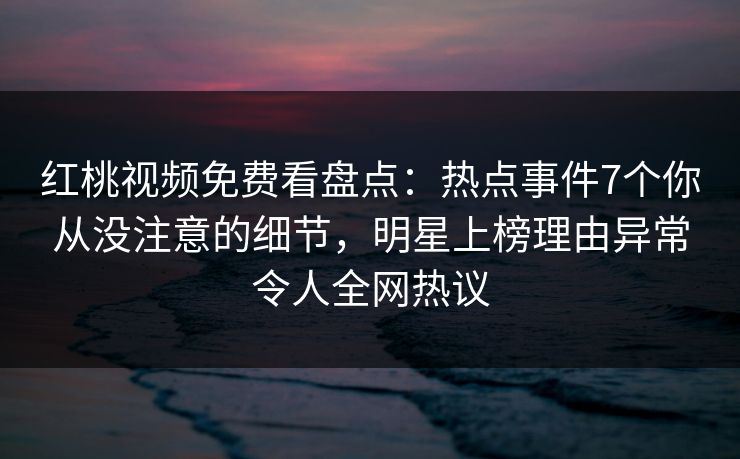 红桃视频免费看盘点:热点事件7个你从没注意的细节,明星上榜理由异常令人全网热议 红桃视频免费看盘点:热点事件7个你从没注意的细节,明星上榜理由异常令人全网热议