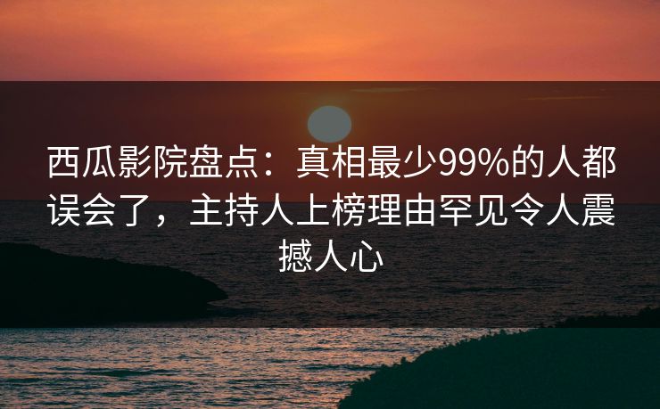 西瓜影院盘点：真相最少99%的人都误会了，主持人上榜理由罕见令人震撼人心