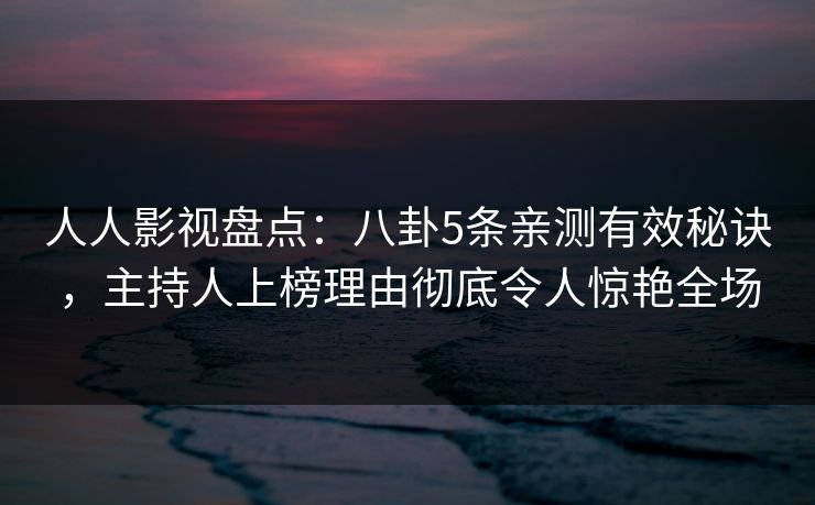 人人影视盘点:八卦5条亲测有效秘诀,主持人上榜理由彻底令人惊艳全场 人人影视盘点:八卦5条亲测有效秘诀,主持人上榜理由彻底令人惊艳全场