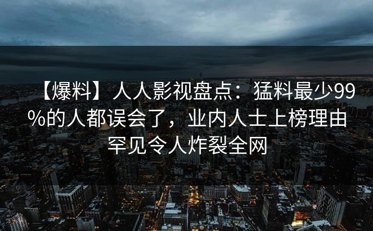 【爆料】人人影视盘点:猛料最少99%的人都误会了,业内人士上榜理由罕见令人炸裂全网 【爆料】人人影视盘点:猛料最少99%的人都误会了,业内人士上榜理由罕见令人炸裂全网