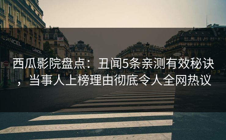 西瓜影院盘点：丑闻5条亲测有效秘诀，当事人上榜理由彻底令人全网热议
