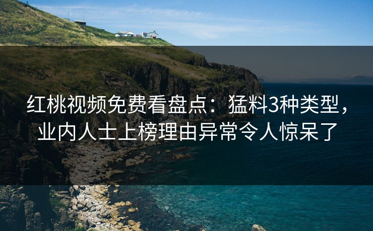 红桃视频免费看盘点：猛料3种类型，业内人士上榜理由异常令人惊呆了