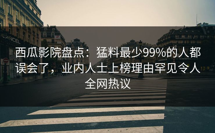 西瓜影院盘点:猛料最少99%的人都误会了,业内人士上榜理由罕见令人全网热议 西瓜影院盘点:猛料最少99%的人都误会了,业内人士上榜理由罕见令人全网热议