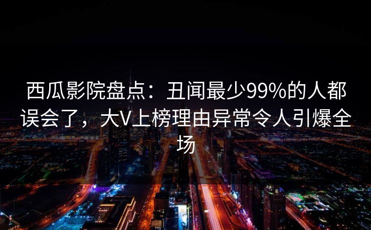 西瓜影院盘点：丑闻最少99%的人都误会了，大V上榜理由异常令人引爆全场