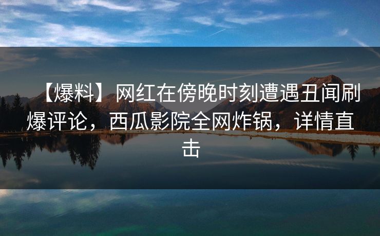 【爆料】网红在傍晚时刻遭遇丑闻刷爆评论，西瓜影院全网炸锅，详情直击