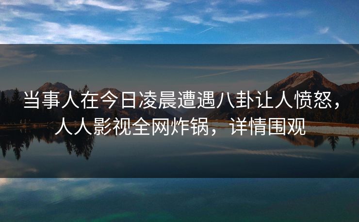 当事人在今日凌晨遭遇八卦让人愤怒，人人影视全网炸锅，详情围观