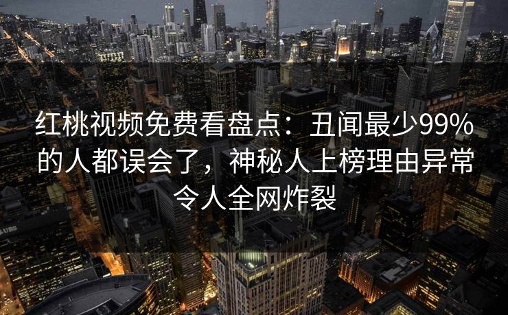 红桃视频免费看盘点：丑闻最少99%的人都误会了，神秘人上榜理由异常令人全网炸裂