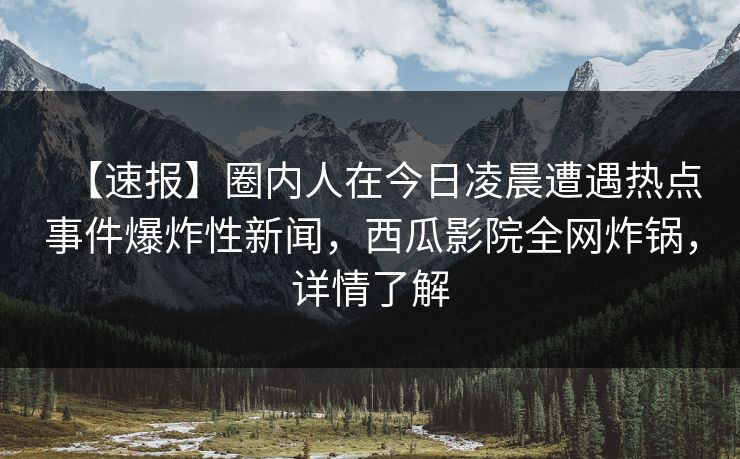【速报】圈内人在今日凌晨遭遇热点事件爆炸性新闻,西瓜影院全网炸锅,详情了解 【速报】圈内人在今日凌晨遭遇热点事件爆炸性新闻,西瓜影院全网炸锅,详情了解