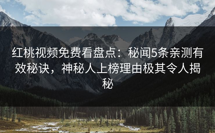 红桃视频免费看盘点:秘闻5条亲测有效秘诀,神秘人上榜理由极其令人揭秘 红桃视频免费看盘点:秘闻5条亲测有效秘诀,神秘人上榜理由极其令人揭秘