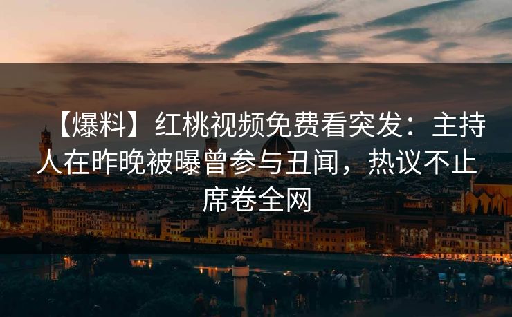 【爆料】红桃视频免费看突发：主持人在昨晚被曝曾参与丑闻，热议不止席卷全网