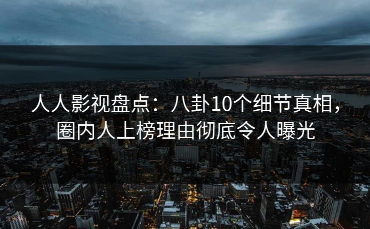 人人影视盘点：八卦10个细节真相，圈内人上榜理由彻底令人曝光