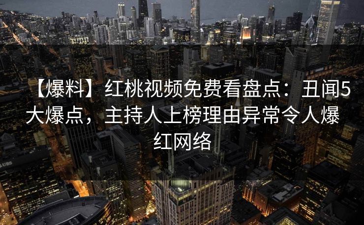 【爆料】红桃视频免费看盘点：丑闻5大爆点，主持人上榜理由异常令人爆红网络