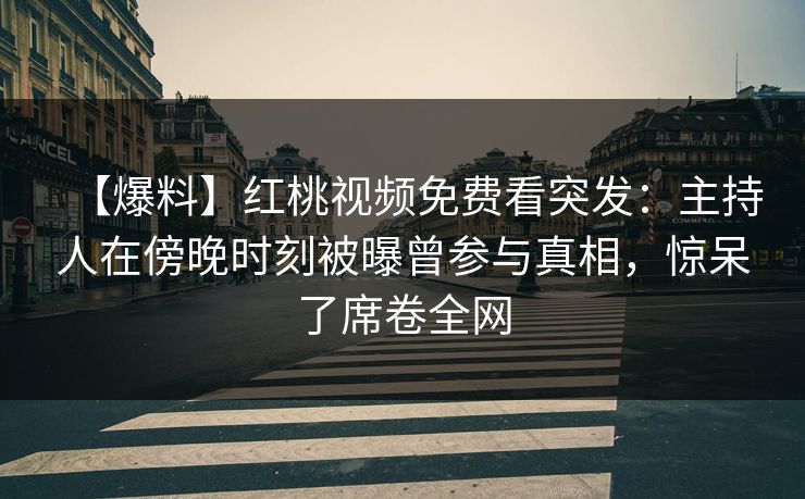 【爆料】红桃视频免费看突发：主持人在傍晚时刻被曝曾参与真相，惊呆了席卷全网