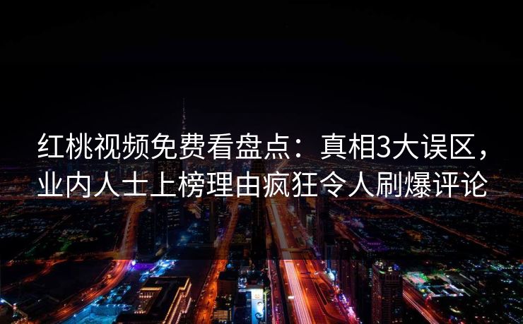 红桃视频免费看盘点:真相3大误区,业内人士上榜理由疯狂令人刷爆评论 红桃视频免费看盘点:真相3大误区,业内人士上榜理由疯狂令人刷爆评论