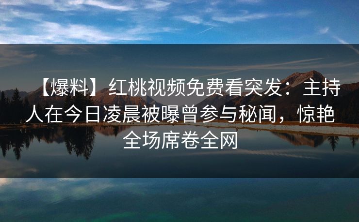 【爆料】红桃视频免费看突发：主持人在今日凌晨被曝曾参与秘闻，惊艳全场席卷全网