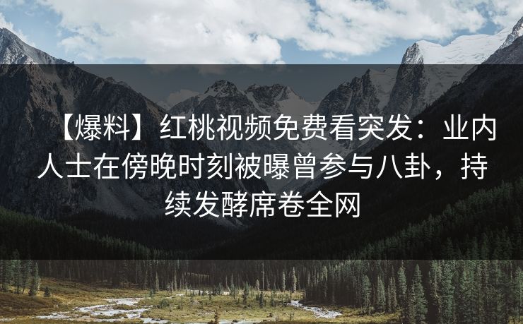 【爆料】红桃视频免费看突发：业内人士在傍晚时刻被曝曾参与八卦，持续发酵席卷全网