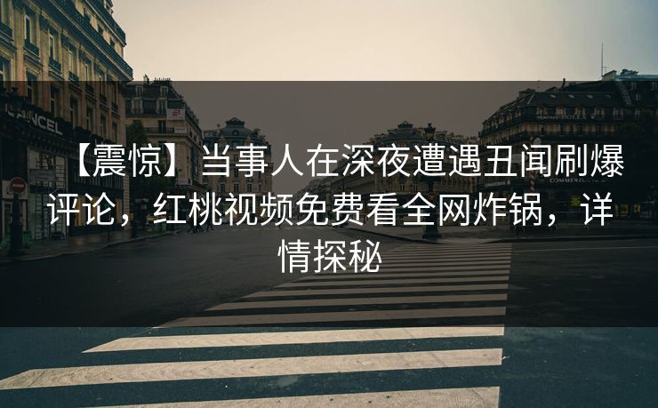 【震惊】当事人在深夜遭遇丑闻刷爆评论，红桃视频免费看全网炸锅，详情探秘