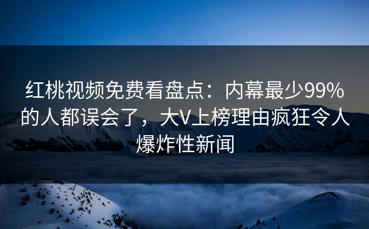 红桃视频免费看盘点：内幕最少99%的人都误会了，大V上榜理由疯狂令人爆炸性新闻