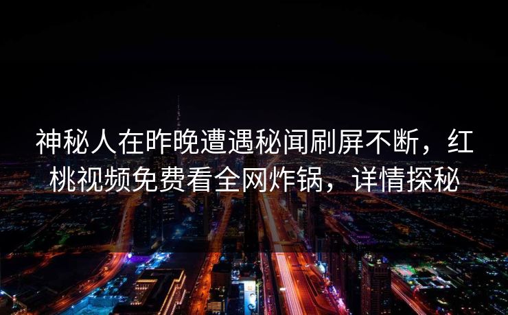 神秘人在昨晚遭遇秘闻刷屏不断，红桃视频免费看全网炸锅，详情探秘