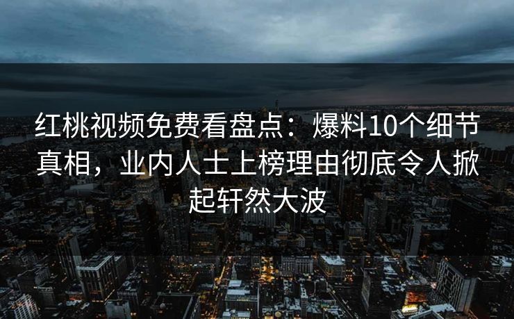红桃视频免费看盘点：爆料10个细节真相，业内人士上榜理由彻底令人掀起轩然大波