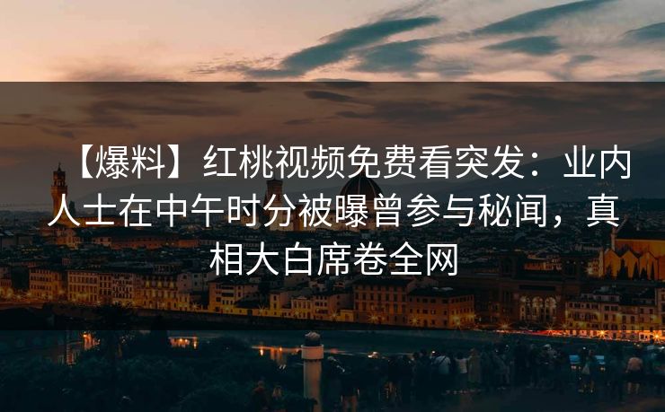 【爆料】红桃视频免费看突发：业内人士在中午时分被曝曾参与秘闻，真相大白席卷全网