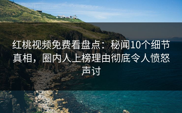 红桃视频免费看盘点：秘闻10个细节真相，圈内人上榜理由彻底令人愤怒声讨