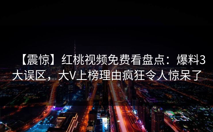 【震惊】红桃视频免费看盘点：爆料3大误区，大V上榜理由疯狂令人惊呆了