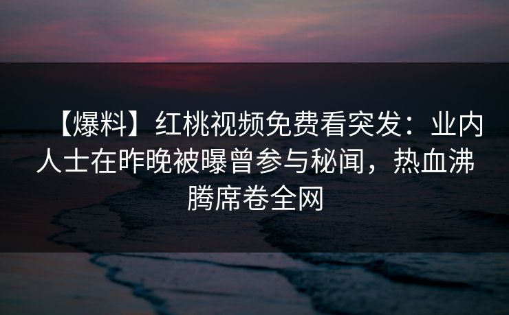 【爆料】红桃视频免费看突发：业内人士在昨晚被曝曾参与秘闻，热血沸腾席卷全网