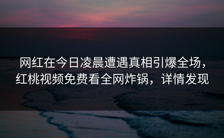 网红在今日凌晨遭遇真相引爆全场，红桃视频免费看全网炸锅，详情发现