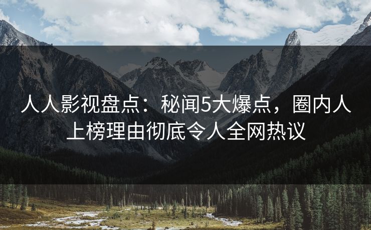 人人影视盘点：秘闻5大爆点，圈内人上榜理由彻底令人全网热议