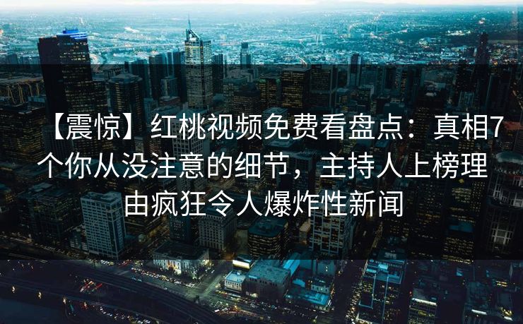 【震惊】红桃视频免费看盘点：真相7个你从没注意的细节，主持人上榜理由疯狂令人爆炸性新闻