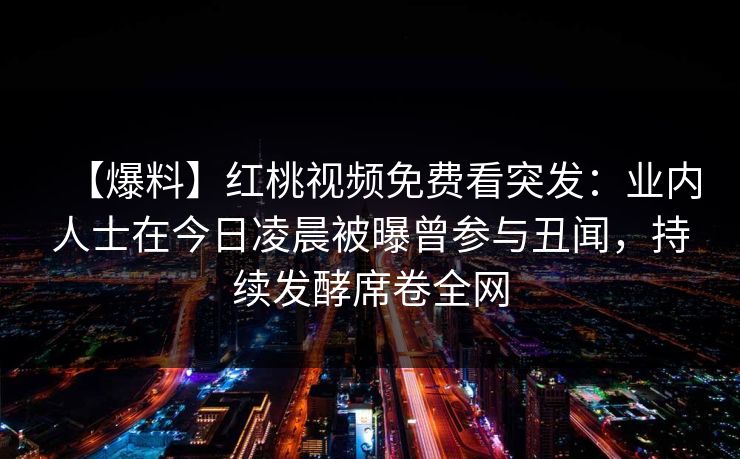【爆料】红桃视频免费看突发：业内人士在今日凌晨被曝曾参与丑闻，持续发酵席卷全网