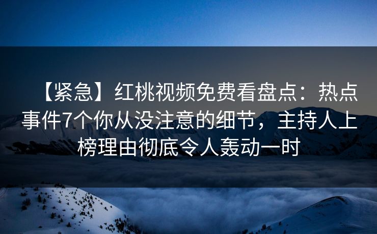 【紧急】红桃视频免费看盘点：热点事件7个你从没注意的细节，主持人上榜理由彻底令人轰动一时