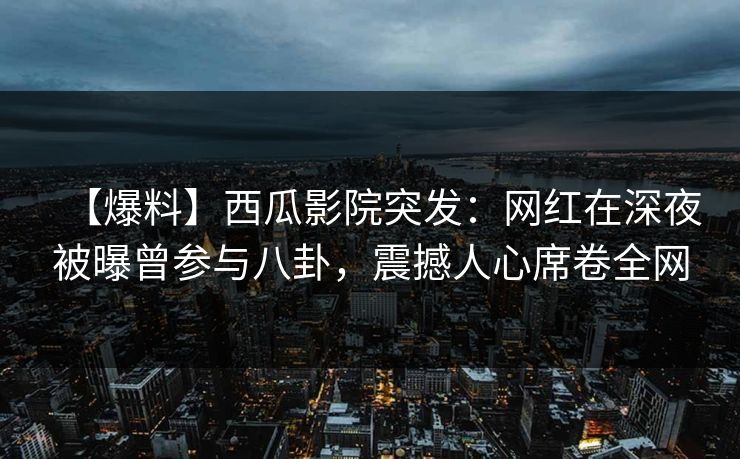 【爆料】西瓜影院突发：网红在深夜被曝曾参与八卦，震撼人心席卷全网