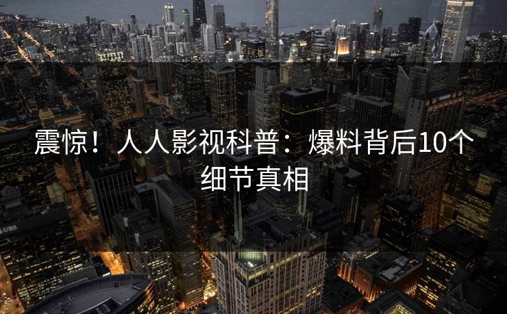 震惊！人人影视科普：爆料背后10个细节真相