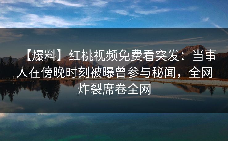【爆料】红桃视频免费看突发：当事人在傍晚时刻被曝曾参与秘闻，全网炸裂席卷全网