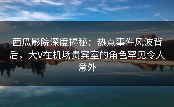 西瓜影院深度揭秘:热点事件风波背后,大V在机场贵宾室的角色罕见令人意外 西瓜影院深度揭秘:热点事件风波背后,大V在机场贵宾室的角色罕见令人意外