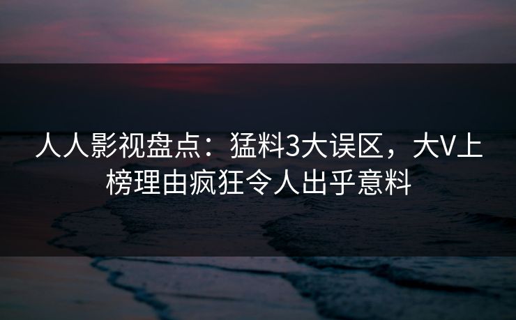 人人影视盘点：猛料3大误区，大V上榜理由疯狂令人出乎意料