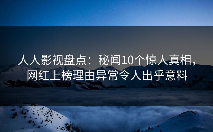 人人影视盘点：秘闻10个惊人真相，网红上榜理由异常令人出乎意料