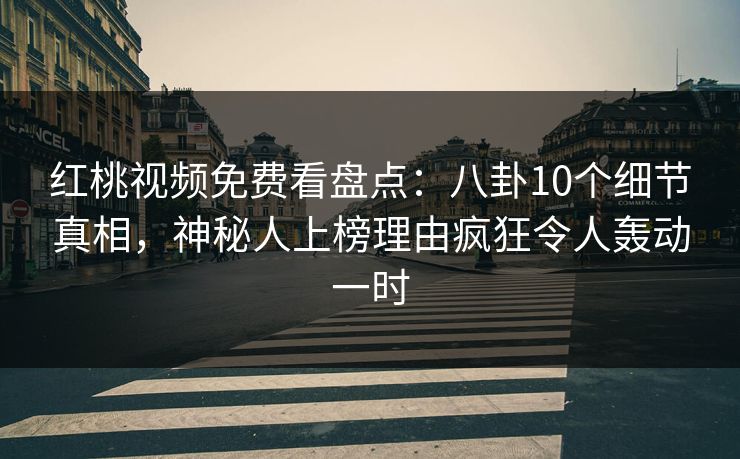 红桃视频免费看盘点：八卦10个细节真相，神秘人上榜理由疯狂令人轰动一时
