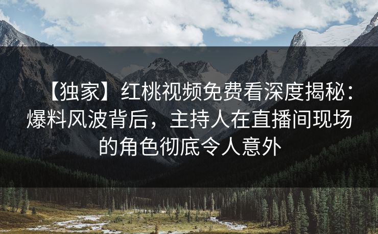 【独家】红桃视频免费看深度揭秘：爆料风波背后，主持人在直播间现场的角色彻底令人意外