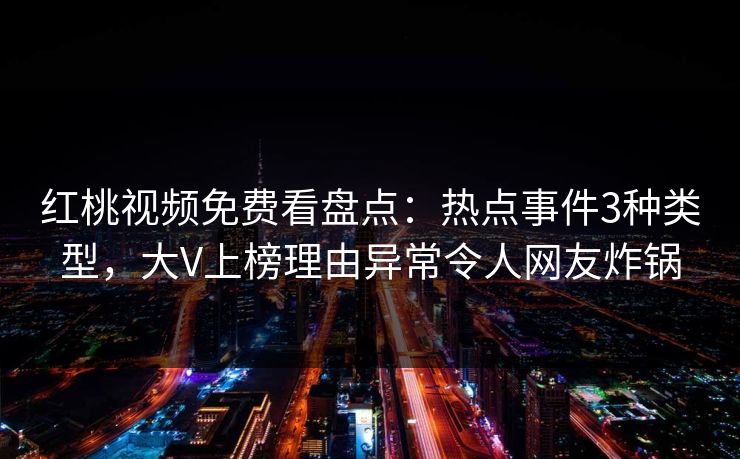 红桃视频免费看盘点：热点事件3种类型，大V上榜理由异常令人网友炸锅