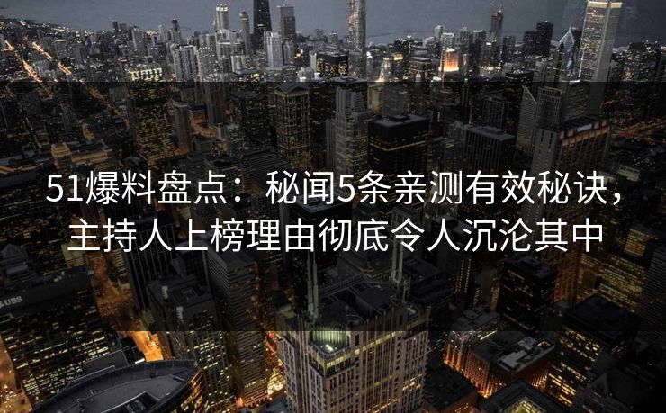 51爆料盘点：秘闻5条亲测有效秘诀，主持人上榜理由彻底令人沉沦其中