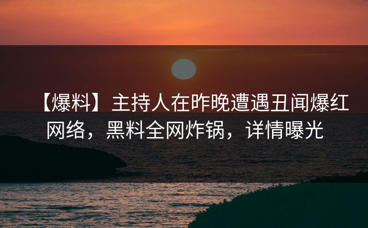 【爆料】主持人在昨晚遭遇丑闻爆红网络，黑料全网炸锅，详情曝光
