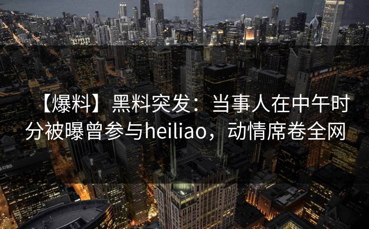 【爆料】黑料突发：当事人在中午时分被曝曾参与heiliao，动情席卷全网