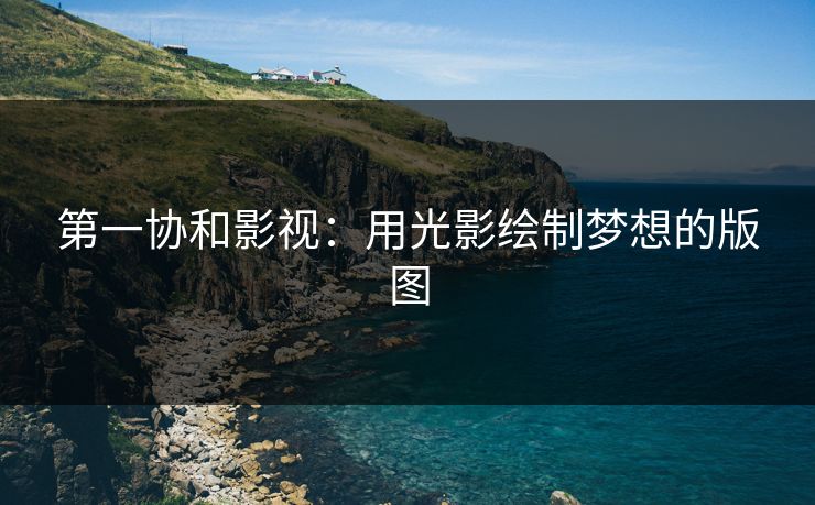 第一协和影视：用光影绘制梦想的版图