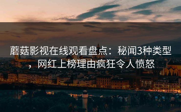 蘑菇影视在线观看盘点：秘闻3种类型，网红上榜理由疯狂令人愤怒