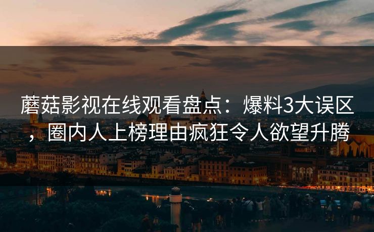 蘑菇影视在线观看盘点：爆料3大误区，圈内人上榜理由疯狂令人欲望升腾