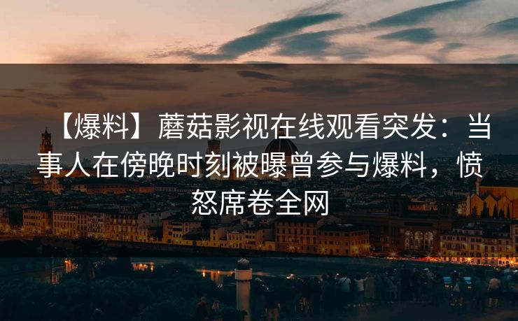 【爆料】蘑菇影视在线观看突发：当事人在傍晚时刻被曝曾参与爆料，愤怒席卷全网